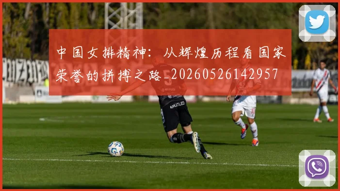 中国女排精神:从辉煌历程看国家荣誉的拼搏之路_20260526142957
