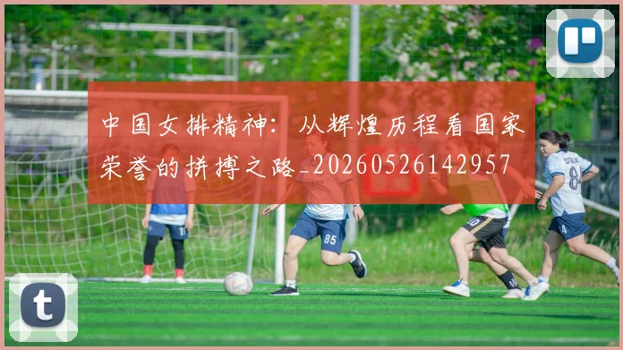 中国女排精神:从辉煌历程看国家荣誉的拼搏之路_20260526142957