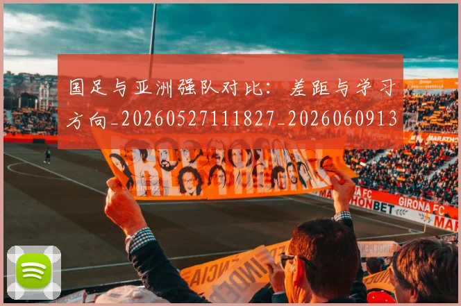 国足与亚洲强队对比:差距与学习方向_20260527111827_20260609132544