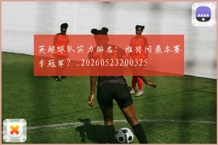 英超球队实力排名:谁将问鼎本赛季冠军?_20260523200325