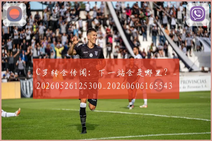 C罗转会传闻:下一站会是哪里?_20260526125300_20260606165543