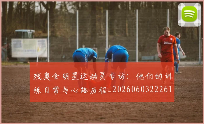 残奥会明星运动员专访:他们的训练日常与心路历程_20260603222619