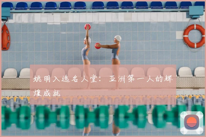 姚明入选名人堂:亚洲第一人的辉煌成就