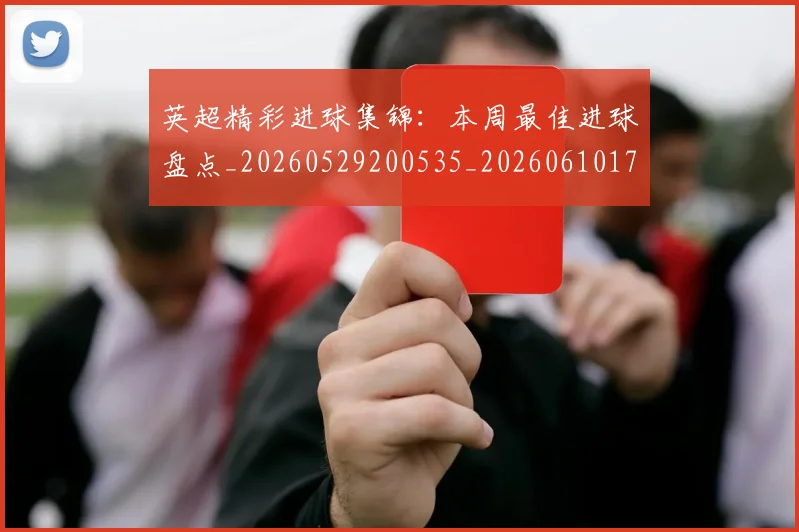 英超精彩进球集锦:本周最佳进球盘点_20260529200535_20260610170455