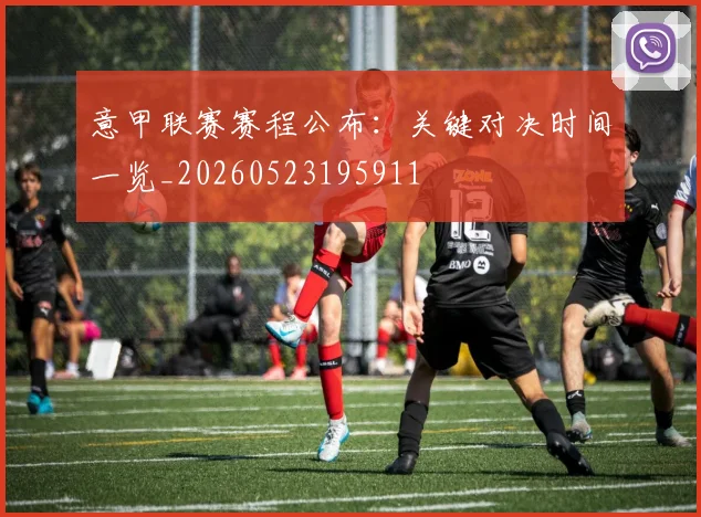 意甲联赛赛程公布:关键对决时间一览_20260523195911