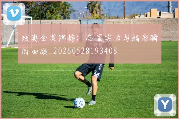 残奥会奖牌榜：各国实力与精彩瞬间回顾_20260528193408