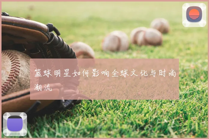 篮球明星如何影响全球文化与时尚潮流