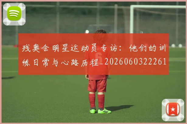 残奥会明星运动员专访:他们的训练日常与心路历程_20260603222619